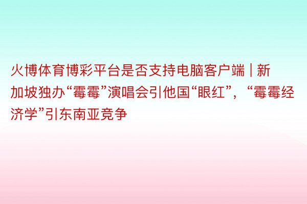 火博体育博彩平台是否支持电脑客户端 | 新加坡独办“霉霉”演唱会引他国“眼红”，“霉霉经济学”引东南亚竞争