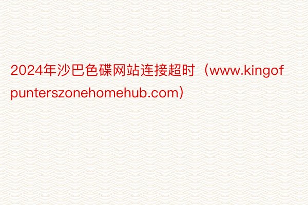 2024年沙巴色碟网站连接超时（www.kingofpunterszonehomehub.com）