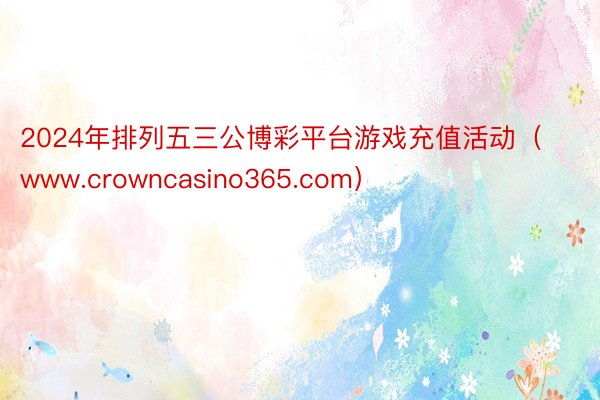 2024年排列五三公博彩平台游戏充值活动（www.crowncasino365.com）