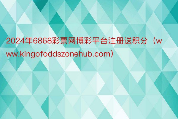 2024年6868彩票网博彩平台注册送积分（www.kingofoddszonehub.com）