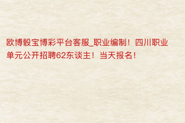 欧博骰宝博彩平台客服_职业编制！四川职业单元公开招聘62东谈主！当天报名！