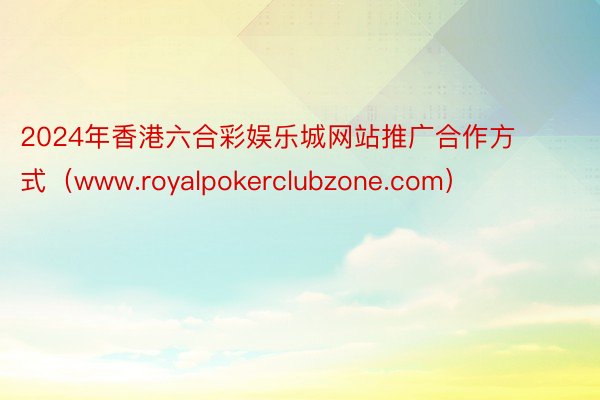 2024年香港六合彩娱乐城网站推广合作方式（www.royalpokerclubzone.com）