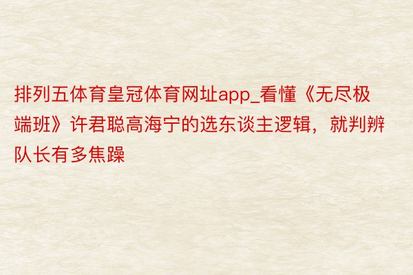 排列五体育皇冠体育网址app_看懂《无尽极端班》许君聪高海宁的选东谈主逻辑，就判辨队长有多焦躁