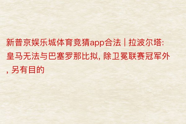 新普京娱乐城体育竞猜app合法 | 拉波尔塔: 皇马无法与巴塞罗那比拟, 除卫冕联赛冠军外, 另有目的