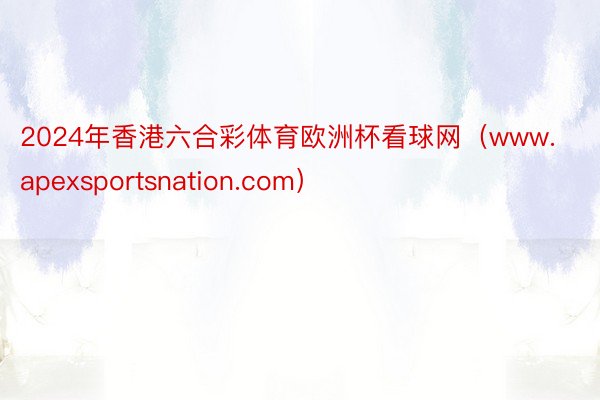 2024年香港六合彩体育欧洲杯看球网（www.apexsportsnation.com）