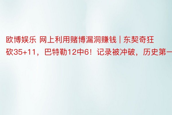 欧博娱乐 网上利用赌博漏洞赚钱 | 东契奇狂砍35+11，巴特勒12中6！记录被冲破，历史第一！