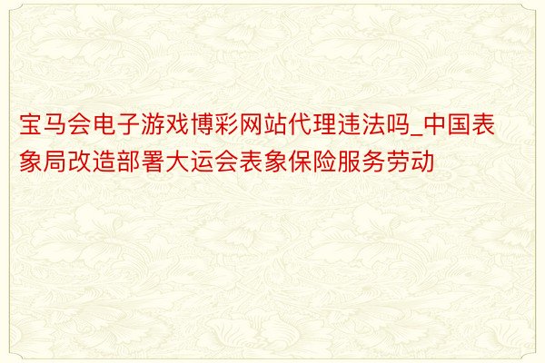 宝马会电子游戏博彩网站代理违法吗_中国表象局改造部署大运会表象保险服务劳动