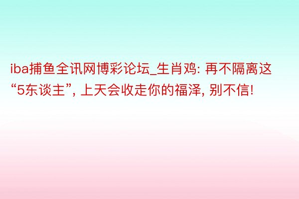 iba捕鱼全讯网博彩论坛_生肖鸡: 再不隔离这“5东谈主”, 上天会收走你的福泽, 别不信!