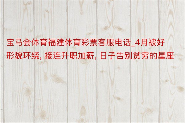 宝马会体育福建体育彩票客服电话_4月被好形貌环绕, 接连升职加薪, 日子告别贫穷的星座