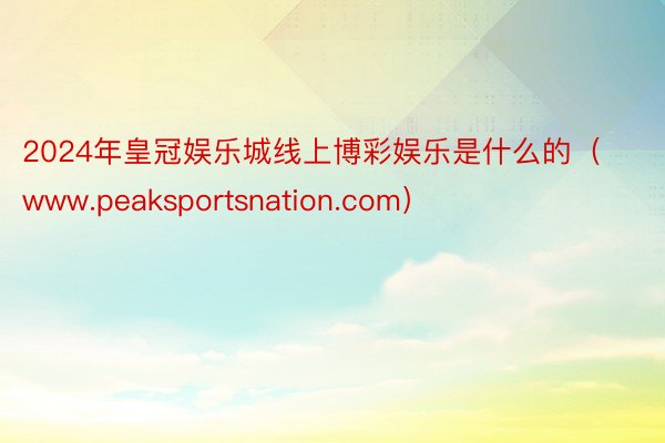 2024年皇冠娱乐城线上博彩娱乐是什么的（www.peaksportsnation.com）