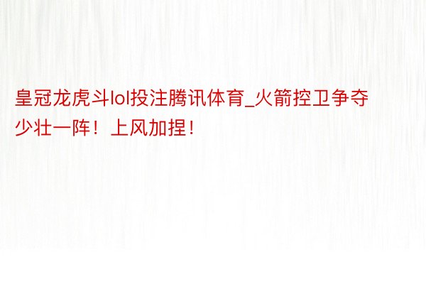 皇冠龙虎斗lol投注腾讯体育_火箭控卫争夺少壮一阵！上风加捏！