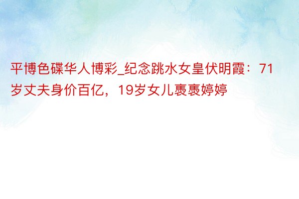 平博色碟华人博彩_纪念跳水女皇伏明霞：71岁丈夫身价百亿，19岁女儿褭褭婷婷