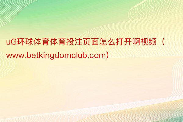 uG环球体育体育投注页面怎么打开啊视频（www.betkingdomclub.com）