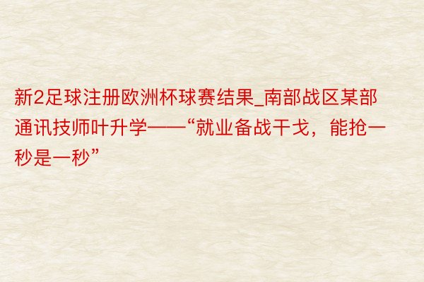 新2足球注册欧洲杯球赛结果_南部战区某部通讯技师叶升学——“就业备战干戈，能抢一秒是一秒”