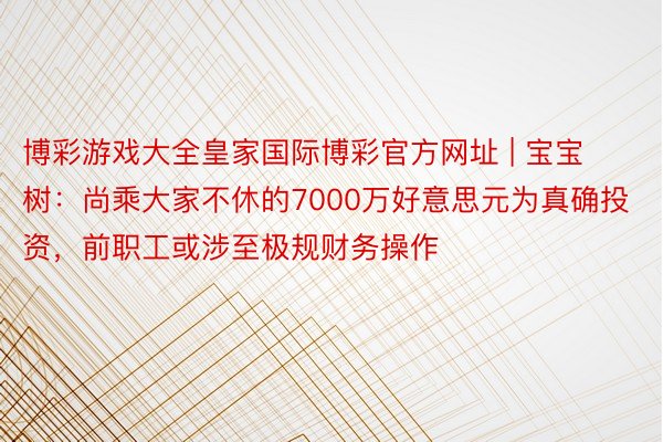 博彩游戏大全皇家国际博彩官方网址 | 宝宝树：尚乘大家不休的7000万好意思元为真确投资，前职工或涉至极规财务操作