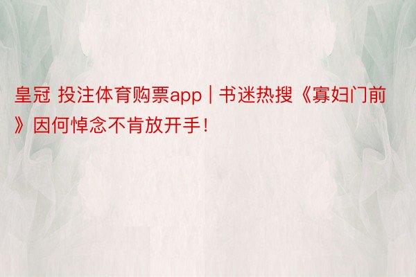 皇冠 投注体育购票app | 书迷热搜《寡妇门前》因何悼念不肯放开手！