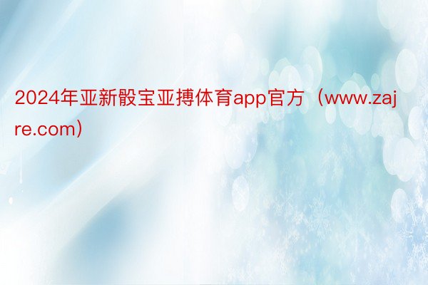 2024年亚新骰宝亚搏体育app官方（www.zajre.com）