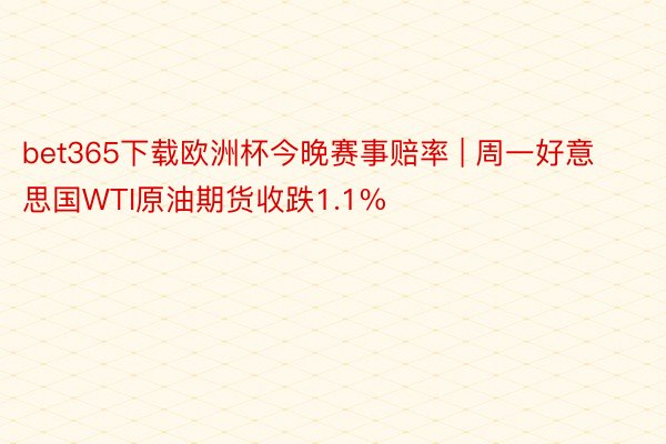 bet365下载欧洲杯今晚赛事赔率 | 周一好意思国WTI原油期货收跌1.1%