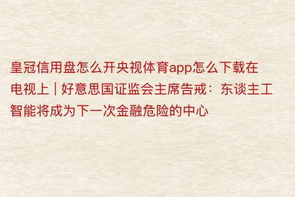 皇冠信用盘怎么开央视体育app怎么下载在电视上 | 好意思国证监会主席告戒：东谈主工智能将成为下一次金融危险的中心