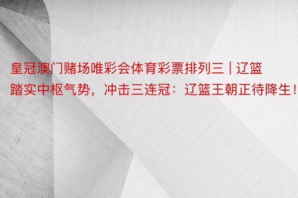 皇冠澳门赌场唯彩会体育彩票排列三 | 辽篮踏实中枢气势，冲击三连冠：辽篮王朝正待降生！