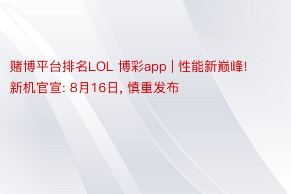 赌博平台排名LOL 博彩app | 性能新巅峰! 新机官宣: 8月16日, 慎重发布