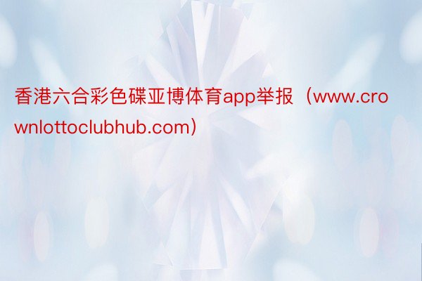 香港六合彩色碟亚博体育app举报（www.crownlottoclubhub.com）