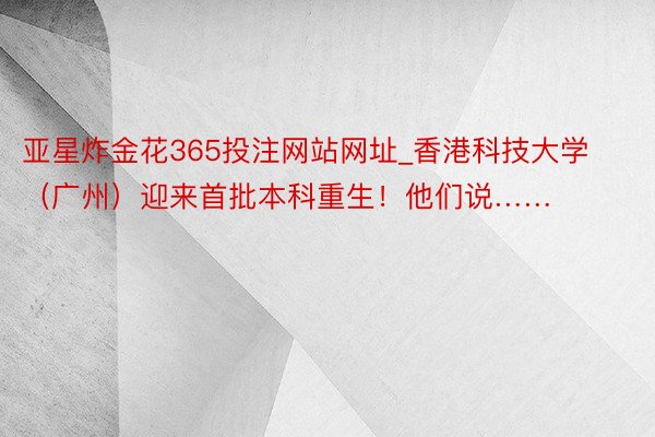 亚星炸金花365投注网站网址_香港科技大学（广州）迎来首批本科重生！他们说……