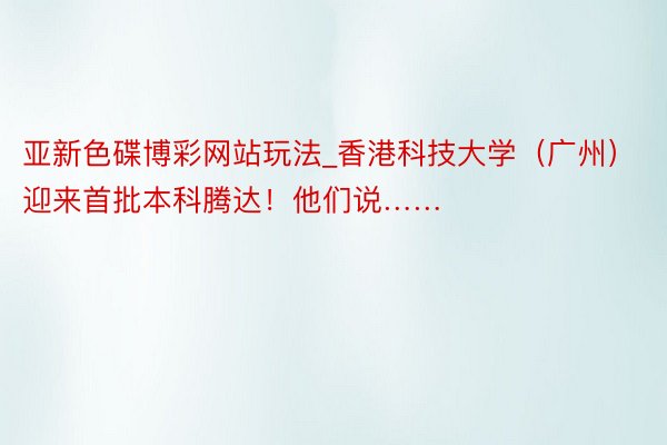 亚新色碟博彩网站玩法_香港科技大学（广州）迎来首批本科腾达！他们说……