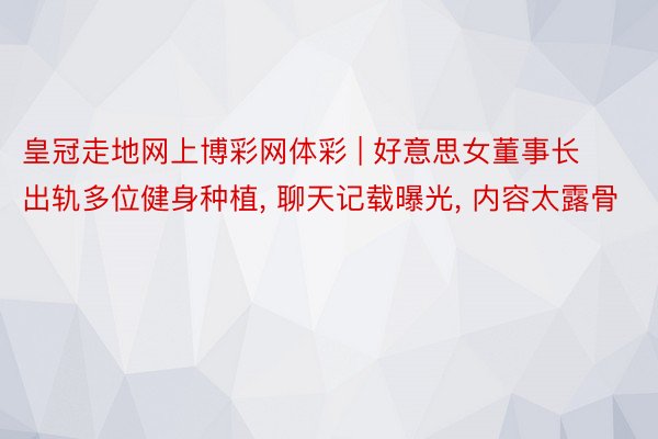 皇冠走地网上博彩网体彩 | 好意思女董事长出轨多位健身种植, 聊天记载曝光, 内容太露骨