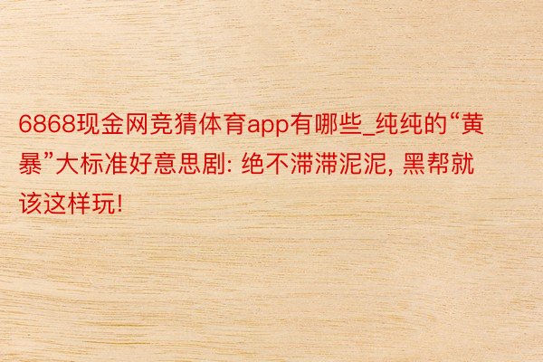 6868现金网竞猜体育app有哪些_纯纯的“黄暴”大标准好意思剧: 绝不滞滞泥泥， 黑帮就该这样玩!