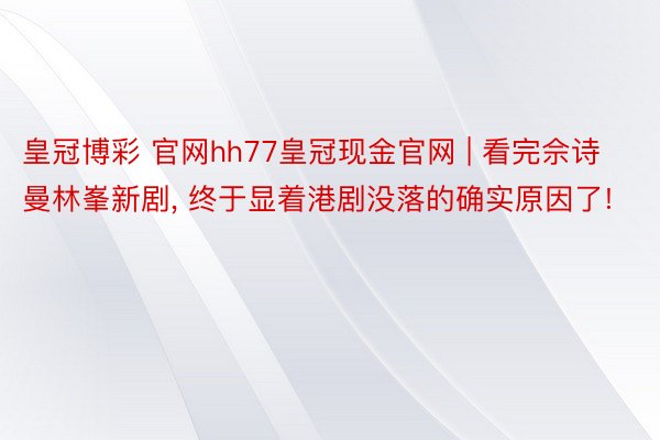 皇冠博彩 官网hh77皇冠现金官网 | 看完佘诗曼林峯新剧， 终于显着港剧没落的确实原因了!