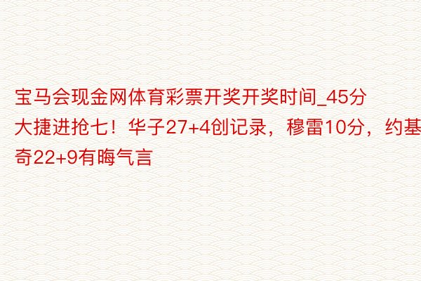 宝马会现金网体育彩票开奖开奖时间_45分大捷进抢七！华子27+4创记录，穆雷10分，约基奇22+9有晦气言