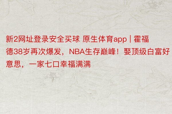 新2网址登录安全买球 原生体育app | 霍福德38岁再次爆发，NBA生存巅峰！娶顶级白富好意思，一家七口幸福满满