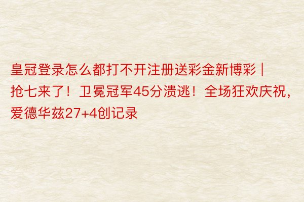 皇冠登录怎么都打不开注册送彩金新博彩 | 抢七来了！卫冕冠军45分溃逃！全场狂欢庆祝，爱德华兹27+4创记录