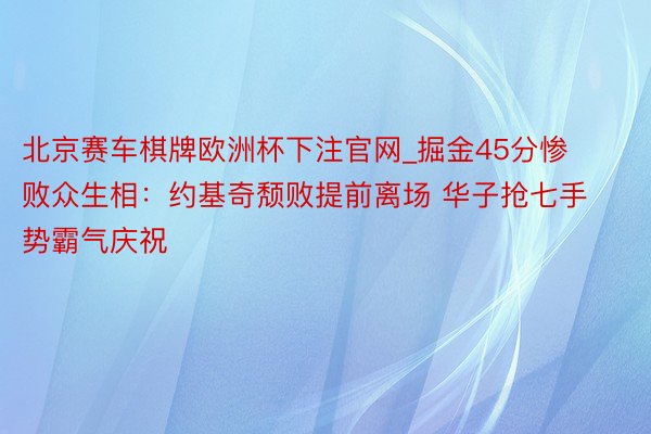 北京赛车棋牌欧洲杯下注官网_掘金45分惨败众生相：约基奇颓败提前离场 华子抢七手势霸气庆祝