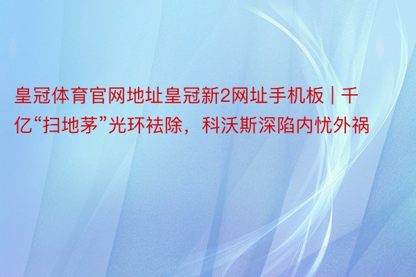 皇冠体育官网地址皇冠新2网址手机板 | 千亿“扫地茅”光环袪除，科沃斯深陷内忧外祸