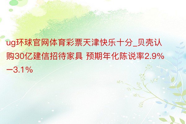 ug环球官网体育彩票天津快乐十分_贝壳认购30亿建信招待家具 预期年化陈说率2.9%–3.1%