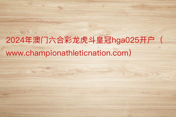 2024年澳门六合彩龙虎斗皇冠hga025开户（www.championathleticnation.com）