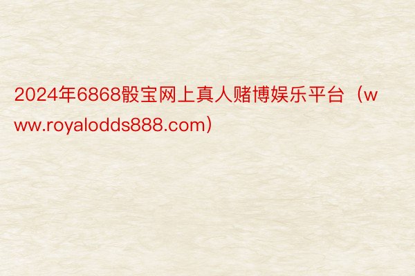 2024年6868骰宝网上真人赌博娱乐平台（www.royalodds888.com）