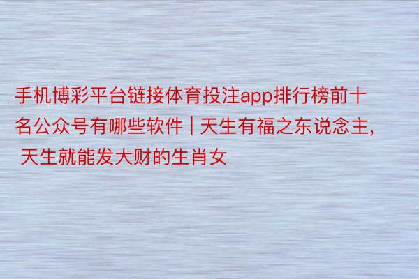 手机博彩平台链接体育投注app排行榜前十名公众号有哪些软件 | 天生有福之东说念主, 天生就能发大财的生肖女