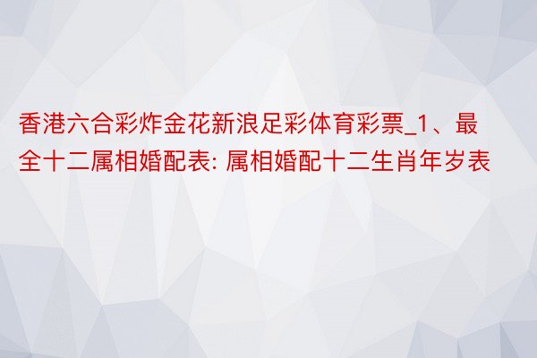 香港六合彩炸金花新浪足彩体育彩票_1、最全十二属相婚配表: 属相婚配十二生肖年岁表