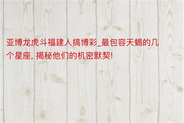 亚博龙虎斗福建人搞博彩_最包容天蝎的几个星座， 揭秘他们的机密默契!