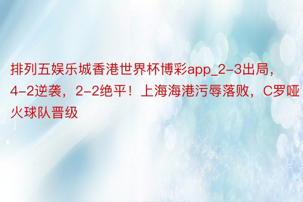 排列五娱乐城香港世界杯博彩app_2-3出局，4-2逆袭，2-2绝平！上海海港污辱落败，C罗哑火球队晋级