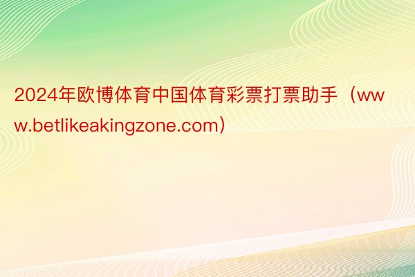 2024年欧博体育中国体育彩票打票助手（www.betlikeakingzone.com）
