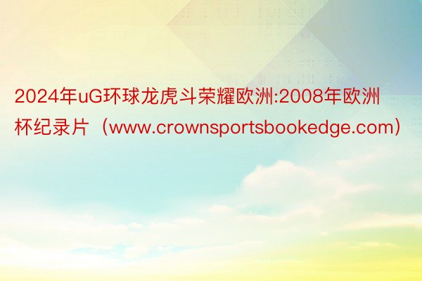 2024年uG环球龙虎斗荣耀欧洲:2008年欧洲杯纪录片（www.crownsportsbookedge.com）