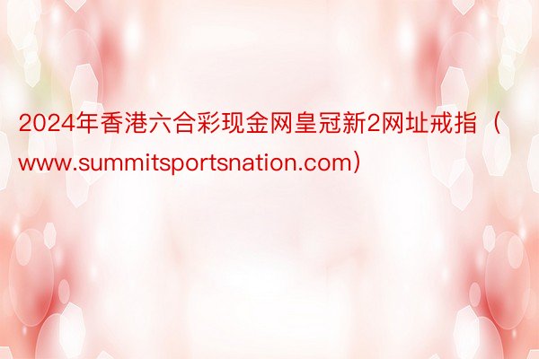 2024年香港六合彩现金网皇冠新2网址戒指（www.summitsportsnation.com）