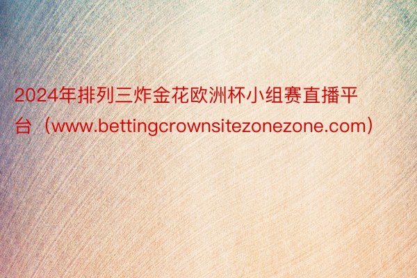 2024年排列三炸金花欧洲杯小组赛直播平台（www.bettingcrownsitezonezone.com）