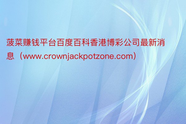 菠菜赚钱平台百度百科香港博彩公司最新消息（www.crownjackpotzone.com）