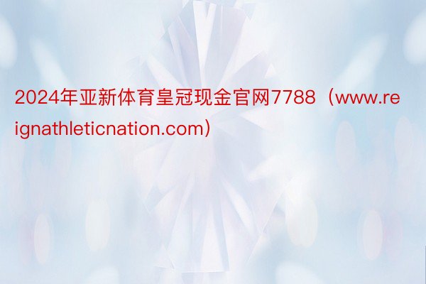 2024年亚新体育皇冠现金官网7788（www.reignathleticnation.com）