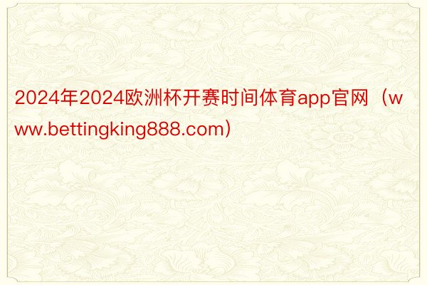 2024年2024欧洲杯开赛时间体育app官网（www.bettingking888.com）